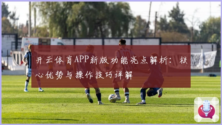 开云体育APP新版功能亮点解析：核心优势与操作技巧详解