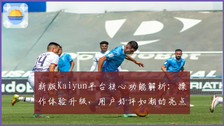 新版Kaiyun平台核心功能解析：操作体验升级，用户好评如潮的亮点全说明