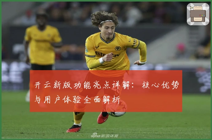 开云新版功能亮点详解：核心优势与用户体验全面解析