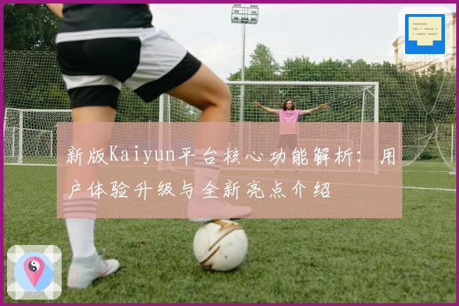 新版Kaiyun平台核心功能解析:用户体验升级与全新亮点介绍