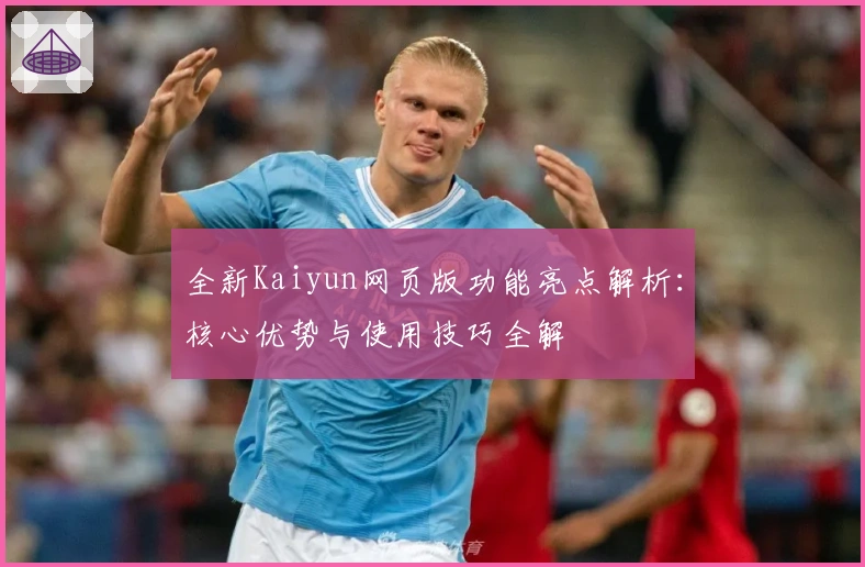 全新Kaiyun网页版功能亮点解析：核心优势与使用技巧全解