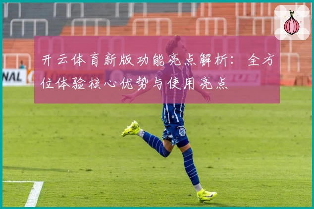 开云体育新版功能亮点解析：全方位体验核心优势与使用亮点