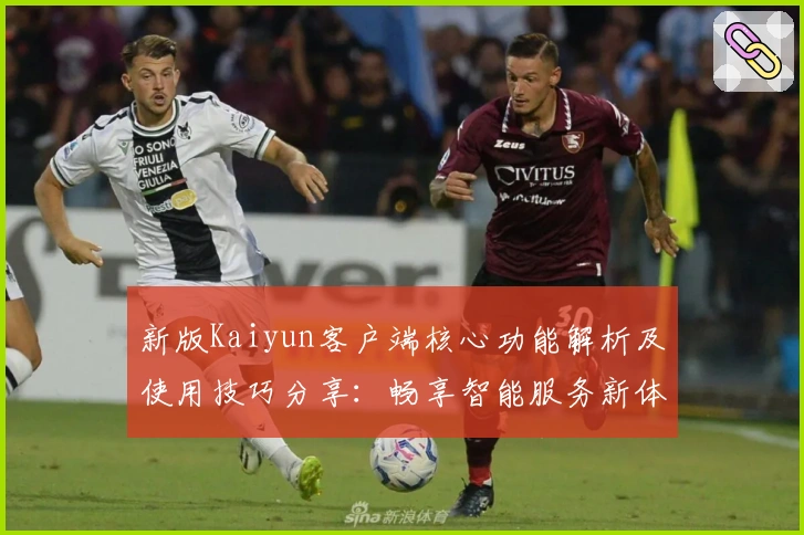 新版Kaiyun客户端核心功能解析及使用技巧分享：畅享智能服务新体验