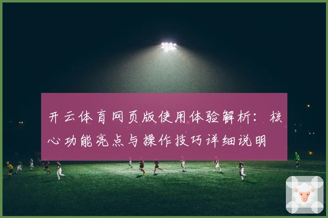 开云体育网页版使用体验解析：核心功能亮点与操作技巧详细说明