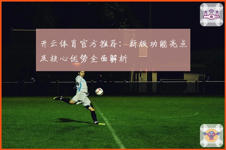 开云体育官方推荐：新版功能亮点及核心优势全面解析