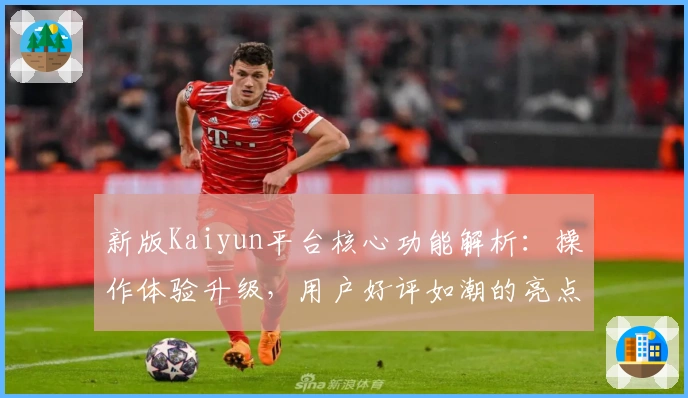 新版Kaiyun平台核心功能解析：操作体验升级，用户好评如潮的亮点全说明