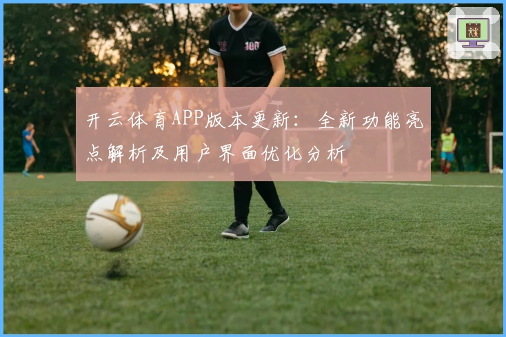 开云体育APP版本更新：全新功能亮点解析及用户界面优化分析