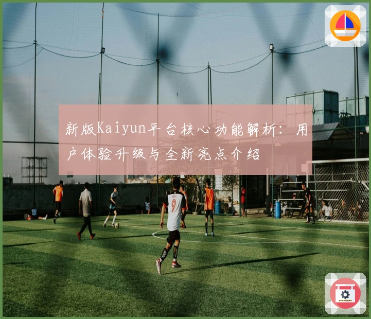 新版Kaiyun平台核心功能解析：用户体验升级与全新亮点介绍