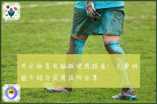 开云体育电脑版使用指南：主要功能介绍与实用技巧分享