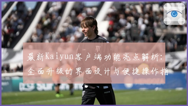 最新Kaiyun客户端功能亮点解析：全面升级的界面设计与便捷操作指南